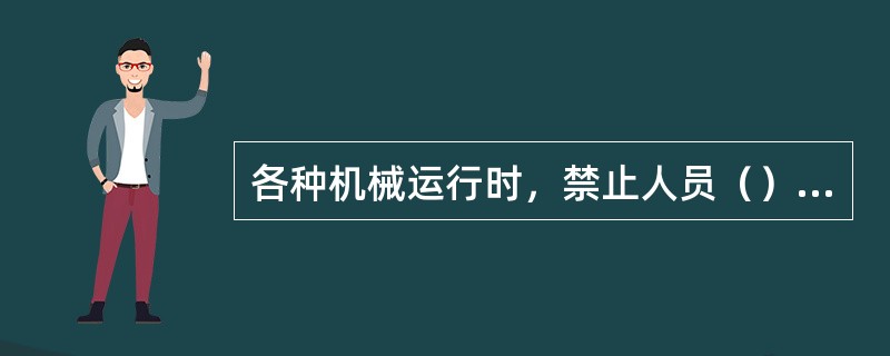 各种机械运行时，禁止人员（），禁止从事（）作业，不准在桥、门式起重机主梁或走台上