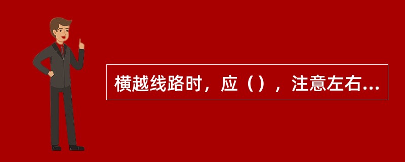 横越线路时，应（），注意左右机车、车辆的动态及脚下的有无障碍物。