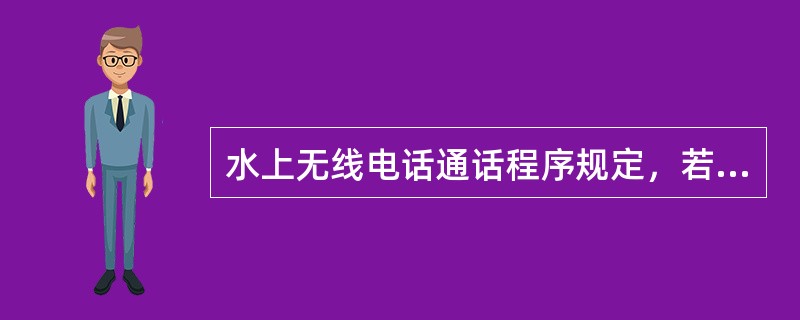 水上无线电话通话程序规定，若每次间隔二分钟的呼叫发送三次后，被呼叫电台仍未回答，