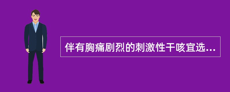 伴有胸痛剧烈的刺激性干咳宜选用：