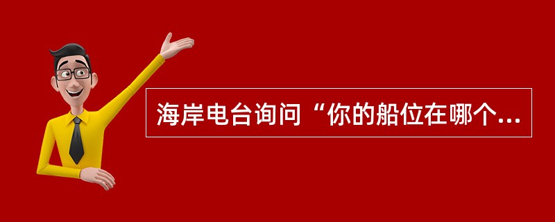 海岸电台询问“你的船位在哪个经纬度？”表示（）