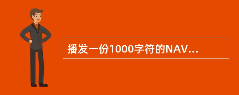 播发一份1000字符的NAVTEX报文需要时间约()分钟 播发一份1000字符的NAVTEX报文需要时间约()分钟
