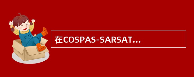 在COSPAS-SARSAT卫星系统中由（）把信标的位置和识别等遇险参数送往搜救