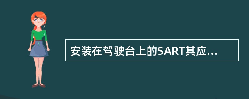 安装在驾驶台上的SART其应答信号是（）1）把SART电源开关放到ON，立即发射