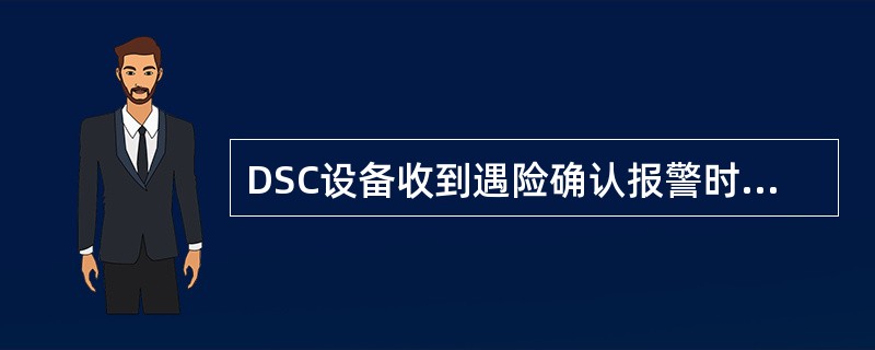 DSC设备收到遇险确认报警时应：（）1）应立即用DSC设备给与确认2）应推迟片刻