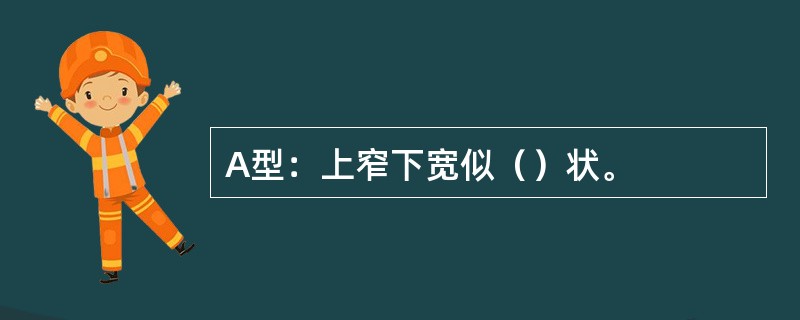 A型：上窄下宽似（）状。