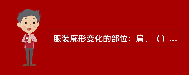 服装廓形变化的部位：肩、（）、下拜、围度等