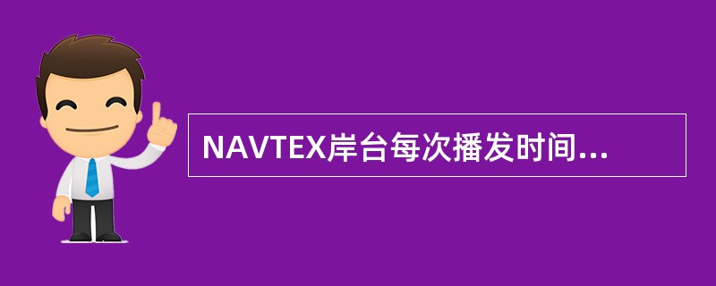 NAVTEX岸台每次播发时间最多为（）