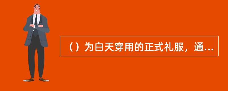 （）为白天穿用的正式礼服，通常在参加各种仪式、结婚典礼、告别酒会、丧事活动时穿着