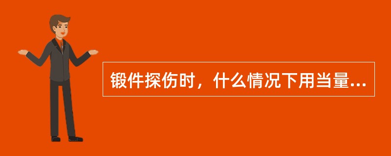 锻件探伤时，什么情况下用当量法定量？当量法有几种？