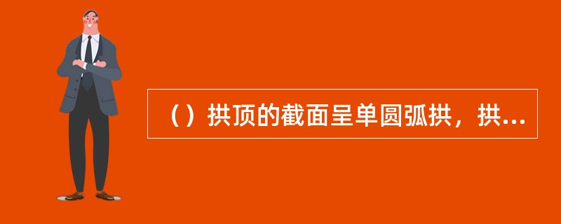 （）拱顶的截面呈单圆弧拱，拱顶的顶板由中心板、扇形板和加强环组成。