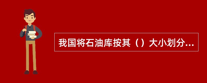 我国将石油库按其（）大小划分五级。