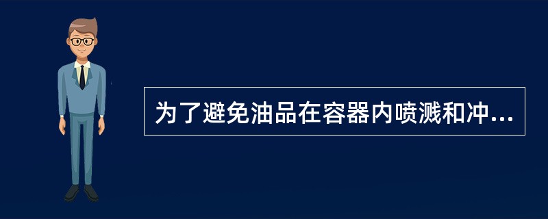 为了避免油品在容器内喷溅和冲击，装油时应将鹤管插入容器底部。鹤管口在没有被油品浸