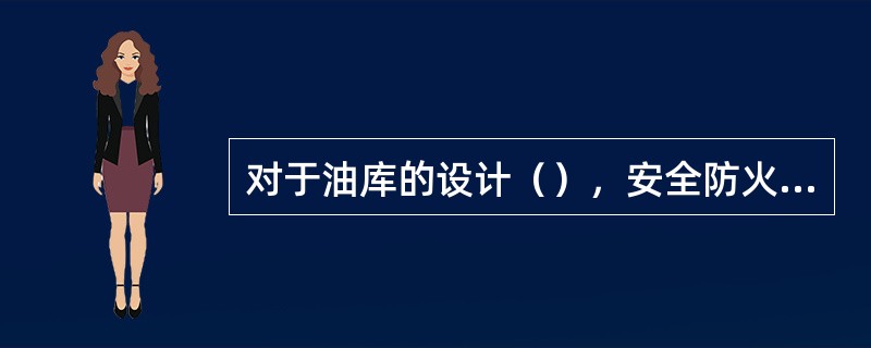 对于油库的设计（），安全防火防爆和技术措施等问题，都应根据石油库的容量大小而定。