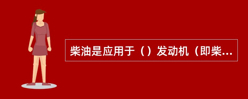 柴油是应用于（）发动机（即柴油发动机）的专用燃料。（）表示柴油燃烧性能的项目，是