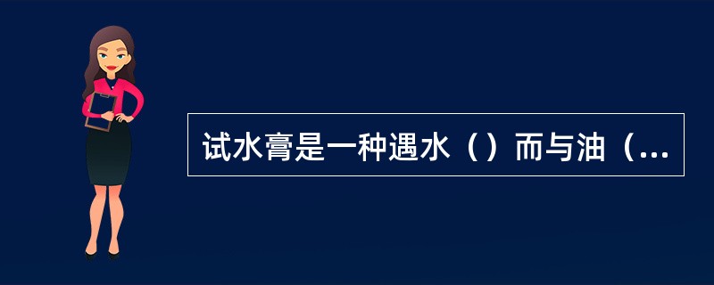 试水膏是一种遇水（）而与油（）的膏状物质。