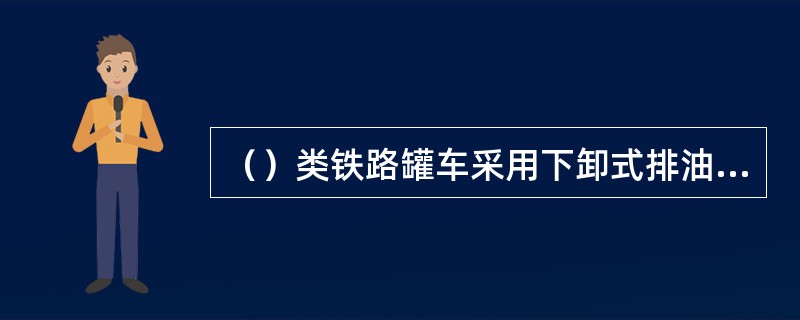 （）类铁路罐车采用下卸式排油装置。