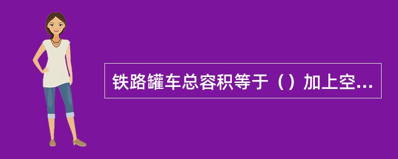 铁路罐车总容积等于（）加上空容积。