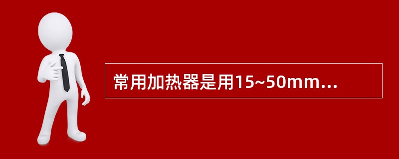 常用加热器是用15~50mm直径的无缝钢管焊接而成，有局部加热器和（）加热器两种