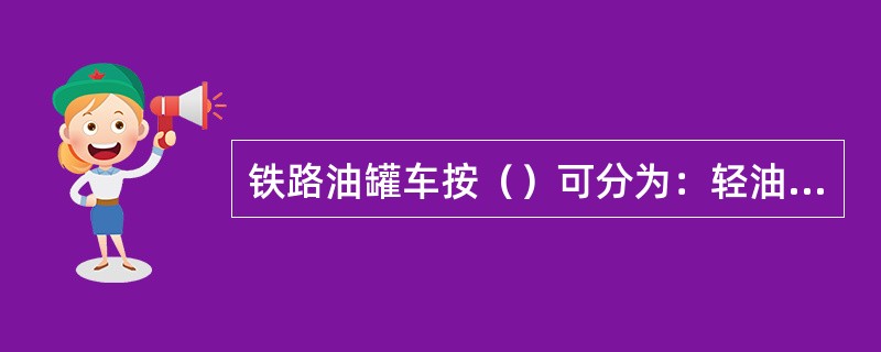 铁路油罐车按（）可分为：轻油类铁路罐车；粘油类铁路罐车；液化气铁路罐车；酸碱类铁