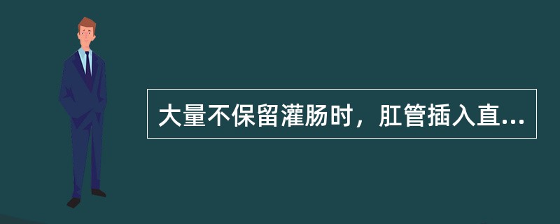大量不保留灌肠时，肛管插入直肠深度为()小量不保留灌肠时，肛管插入直肠深度为()