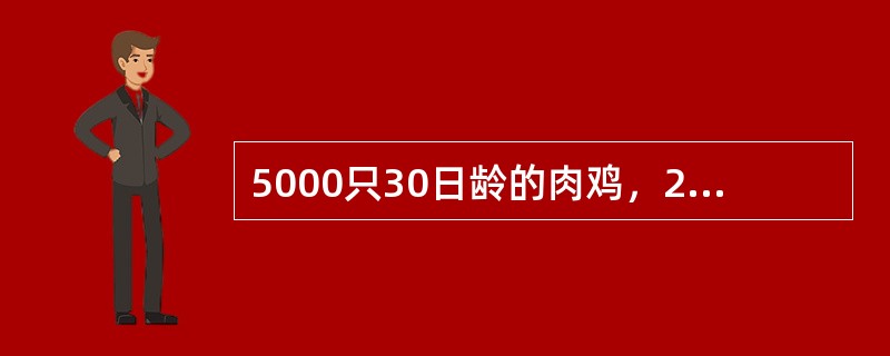 5000只30日龄的肉鸡，2天前天气突然降温后发病，主要表现为腹部膨大，着地，严