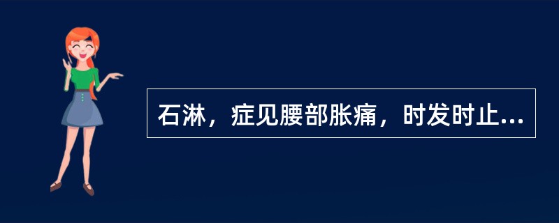 石淋，症见腰部胀痛，时发时止，遇劳加重，尿少或频数不爽，舌淡。宜服（）