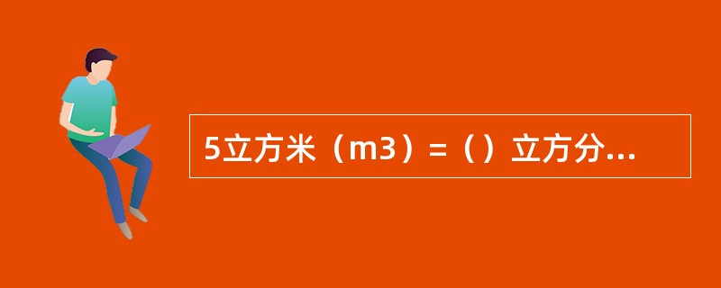 5立方米（m3）=（）立方分米（dm3）=（）立方厘米（cm3）=（）升（L）。