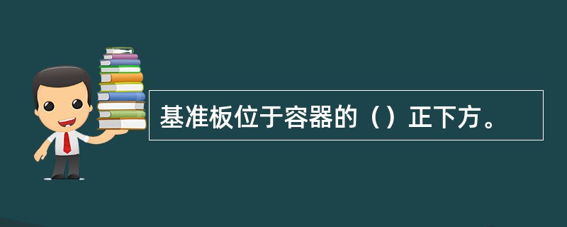 基准板位于容器的（）正下方。