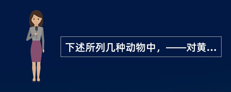 下述所列几种动物中，——对黄曲霉毒素最耐受（）。