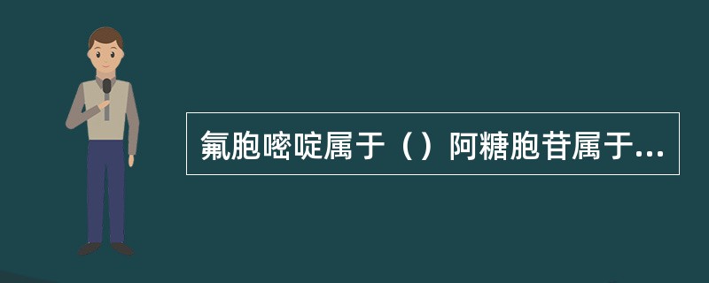 氟胞嘧啶属于（）阿糖胞苷属于（）阿糖腺苷属于（）