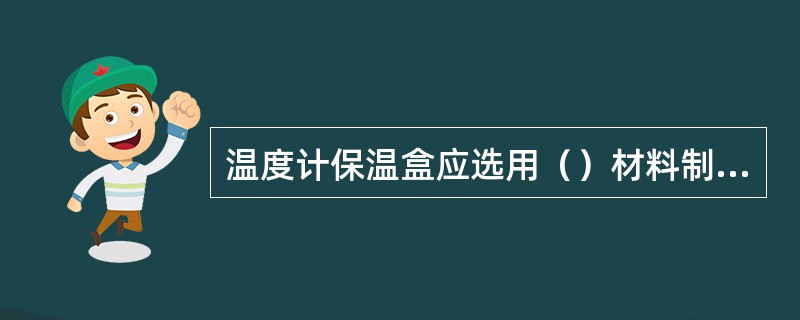 温度计保温盒应选用（）材料制造。