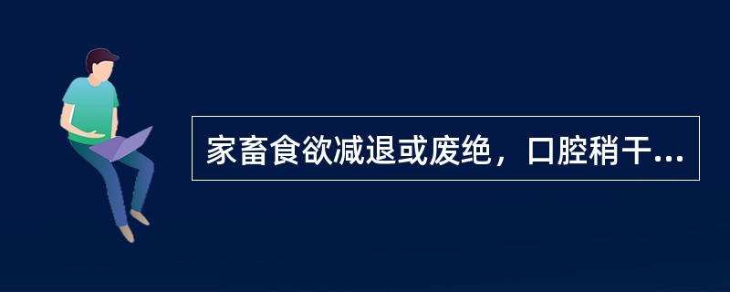 家畜食欲减退或废绝，口腔稍干或干燥，肠音减弱或消失，排粪干、硬、小，伴有不同程度