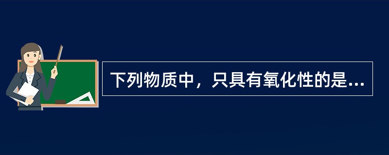 下列物质中，只具有氧化性的是（）。