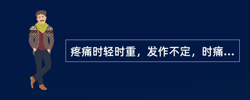 疼痛时轻时重，发作不定，时痛，时止。其疼痛是（）