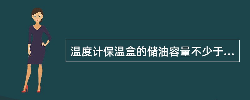 温度计保温盒的储油容量不少于（）。