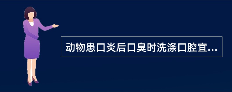 动物患口炎后口臭时洗涤口腔宜选（）