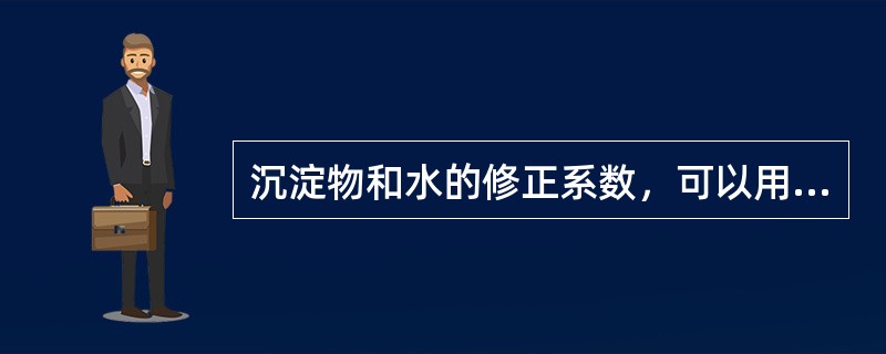 沉淀物和水的修正系数，可以用来将（）。