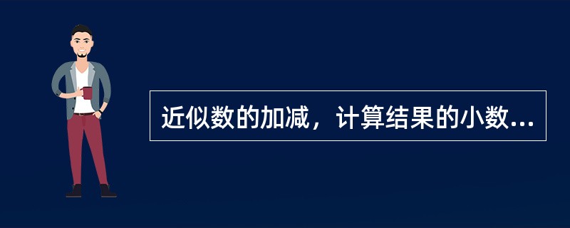 近似数的加减，计算结果的小数位数与小数位数的（）近似相等。