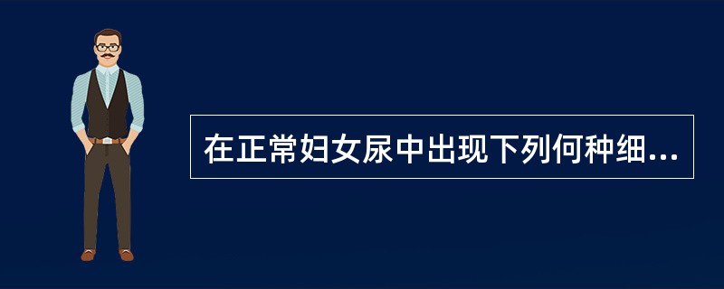 在正常妇女尿中出现下列何种细胞临床意义较小（）