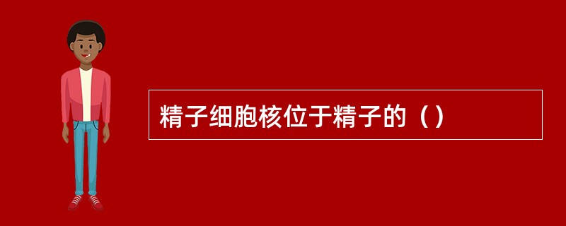 精子细胞核位于精子的（）