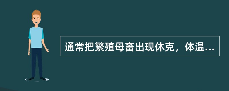 通常把繁殖母畜出现休克，体温降低、血糖下降、血压下降、血液浓缩、嗜酸性粒细胞减少