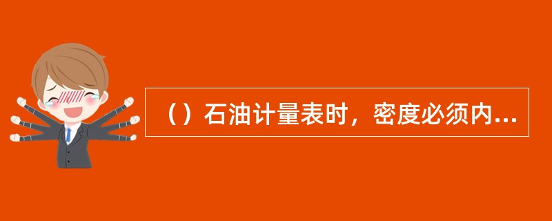 （）石油计量表时，密度必须内插修正。