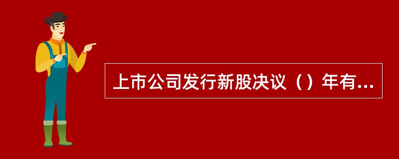 上市公司发行新股决议（）年有效，决议失效后仍决定继续实施发行新股的，须重新提请（