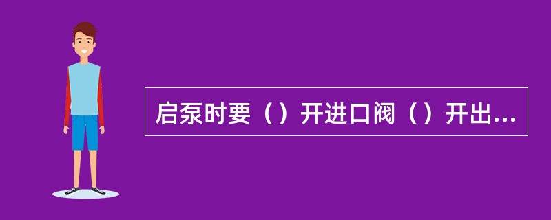 启泵时要（）开进口阀（）开出口阀。