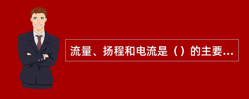 流量、扬程和电流是（）的主要参数。