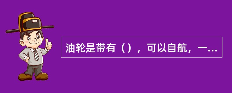 油轮是带有（），可以自航，一般还设有输油、扫舱、加热以及消防等设施的油船。