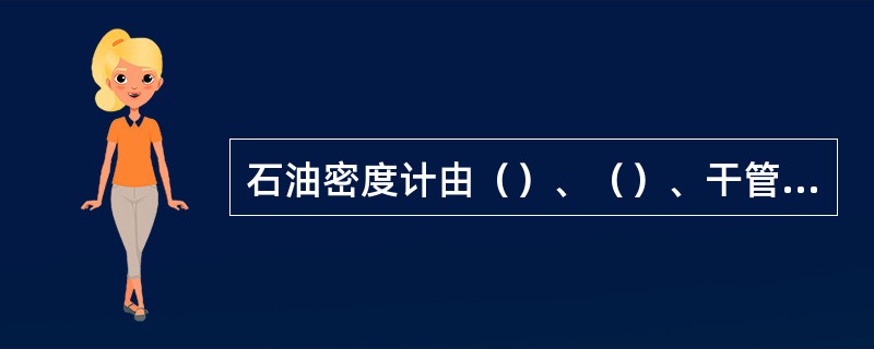 石油密度计由（）、（）、干管和置于干管的（）组成。