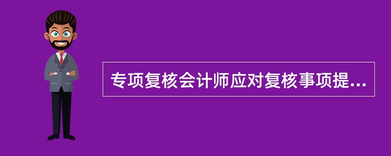 专项复核会计师应对复核事项提出明确的复核意见，不得以“未发现”等类似的消极意见代