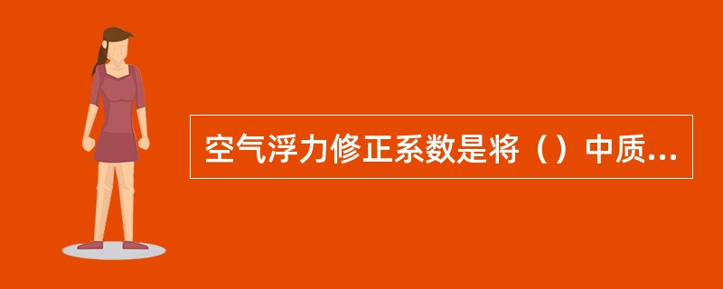 空气浮力修正系数是将（）中质量换算成（）中质量的系数。